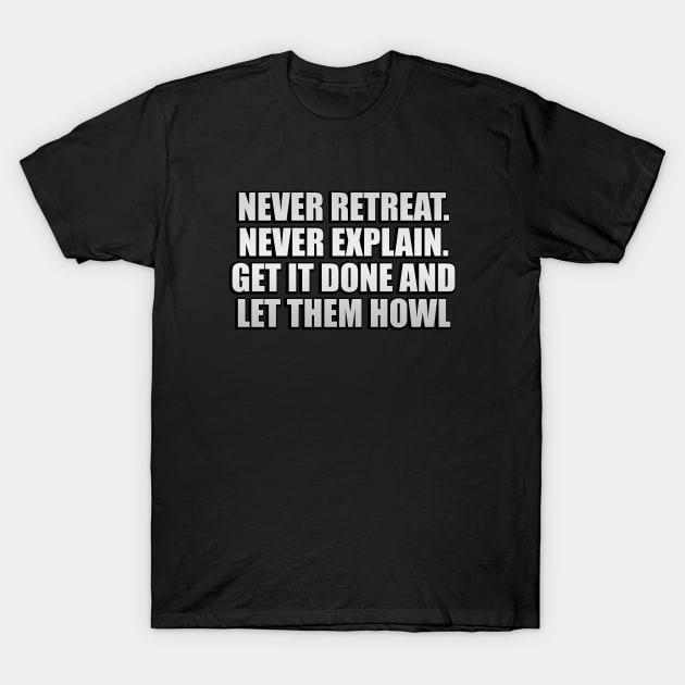 Never retreat. Never explain. Get it done and let them howl T-Shirt by Geometric Designs